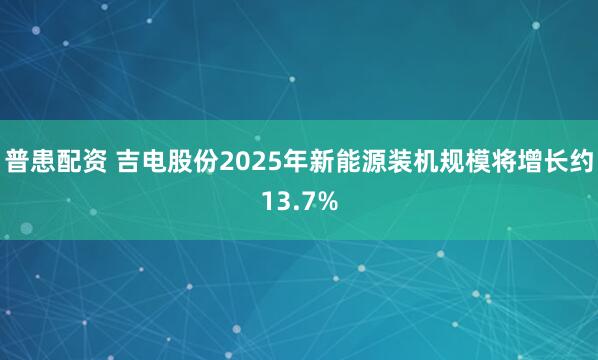 普患配资 吉电股份2025年新能源装机规模将增长约13.7%