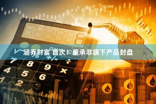 涵乔财富 首次！董承非旗下产品封盘