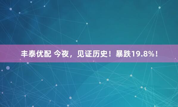 丰泰优配 今夜，见证历史！暴跌19.8%！