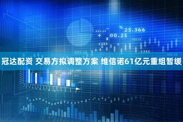 冠达配资 交易方拟调整方案 维信诺61亿元重组暂缓