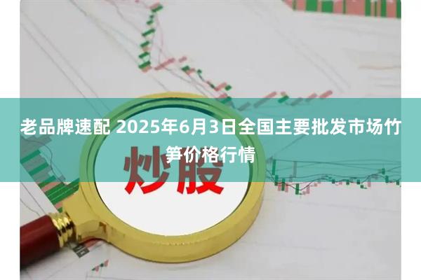 老品牌速配 2025年6月3日全国主要批发市场竹笋价格行情