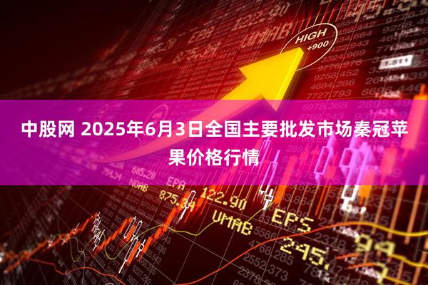 中股网 2025年6月3日全国主要批发市场秦冠苹果价格行情