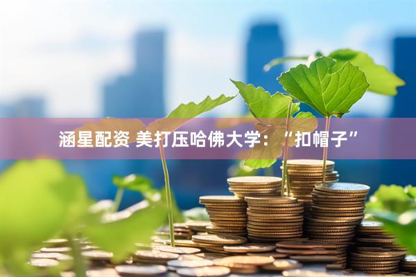 涵星配资 美打压哈佛大学：“扣帽子”