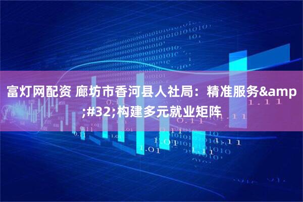 富灯网配资 廊坊市香河县人社局：精准服务&#32;构建多元就业矩阵