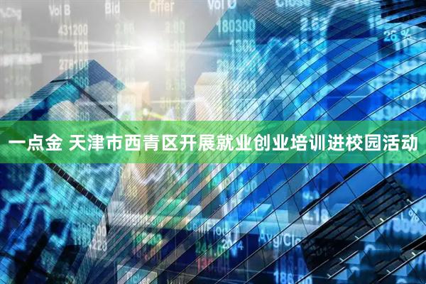 一点金 天津市西青区开展就业创业培训进校园活动
