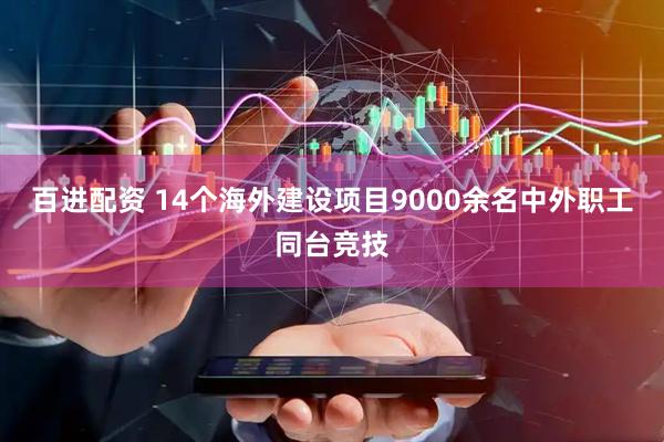 百进配资 14个海外建设项目9000余名中外职工同台竞技