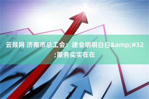 云燚网 济南市总工会：建会明明白白&#32;服务实实在在