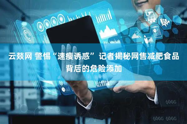 云燚网 警惕“速瘦诱惑” 记者揭秘网售减肥食品背后的危险添加