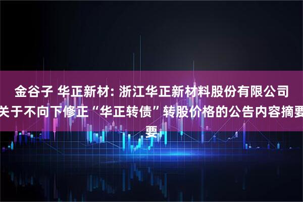 金谷子 华正新材: 浙江华正新材料股份有限公司关于不向下修正“华正转债”转股价格的公告内容摘要