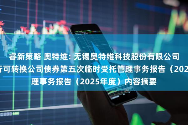 睿新策略 奥特维: 无锡奥特维科技股份有限公司向不特定对象发行可转换公司债券第五次临时受托管理事务报告（2025年度）内容摘要