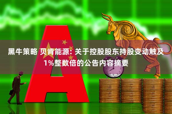 黑牛策略 贝肯能源: 关于控股股东持股变动触及1%整数倍的公告内容摘要