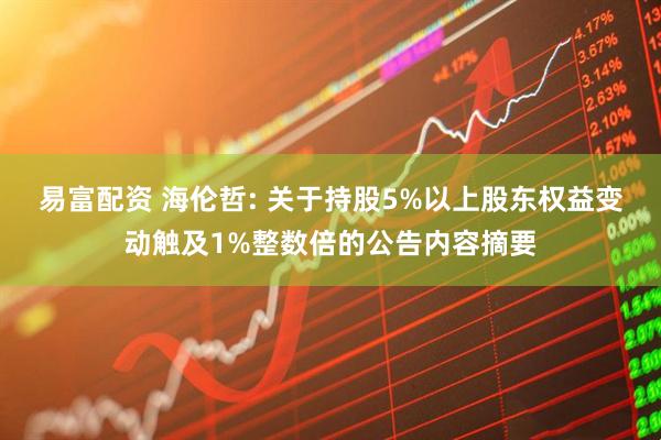 易富配资 海伦哲: 关于持股5%以上股东权益变动触及1%整数倍的公告内容摘要