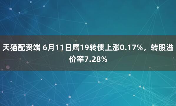 天猫配资端 6月11日鹰19转债上涨0.17%，转股溢价率7.28%