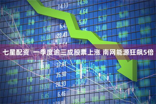 七星配资  一季度逾三成股票上涨 南网能源狂飙5倍