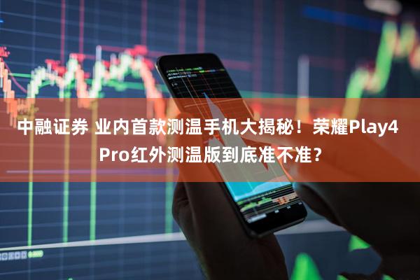 中融证券 业内首款测温手机大揭秘！荣耀Play4 Pro红外测温版到底准不准？