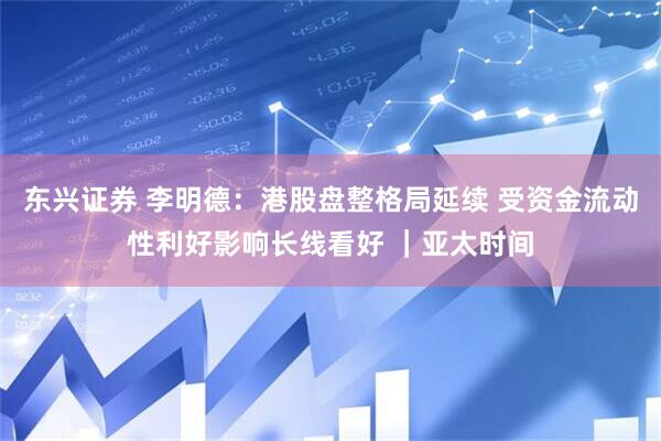 东兴证券 李明德:港股盘整格局延续 受资金流动性利好影响长线看好 |亚太时间