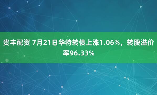 贵丰配资 7月21日华特转债上涨1.06%，转股溢价率96.33%