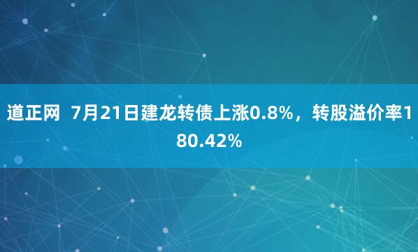 道正网  7月21日建龙转债上涨0.8%，转股溢价率180.42%