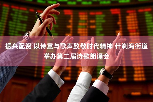 振兴配资 以诗意与歌声致敬时代精神 什刹海街道举办第二届诗歌朗诵会