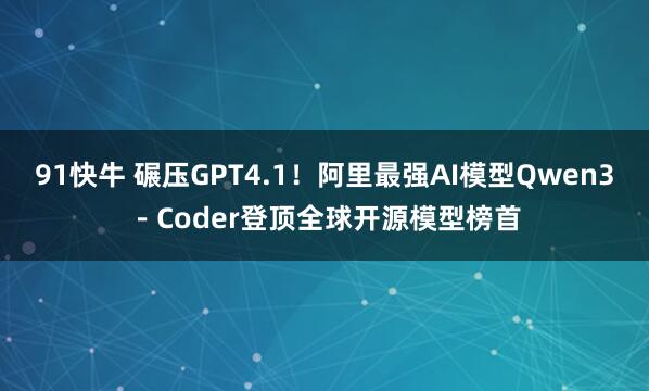 91快牛 碾压GPT4.1！阿里最强AI模型Qwen3－Coder登顶全球开源模型榜首