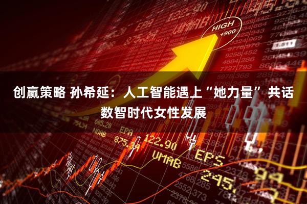 创赢策略 孙希延：人工智能遇上“她力量” 共话数智时代女性发展
