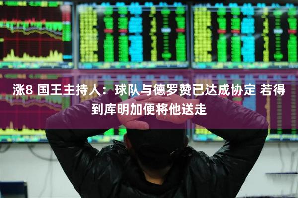 涨8 国王主持人：球队与德罗赞已达成协定 若得到库明加便将他送走