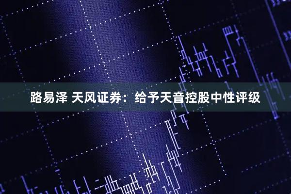 路易泽 天风证券：给予天音控股中性评级