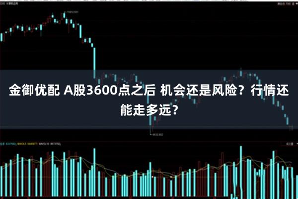 金御优配 A股3600点之后 机会还是风险？行情还能走多远？