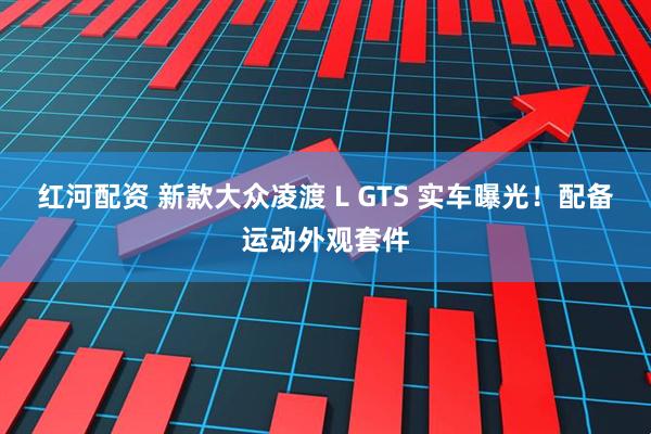 红河配资 新款大众凌渡 L GTS 实车曝光！配备运动外观套件