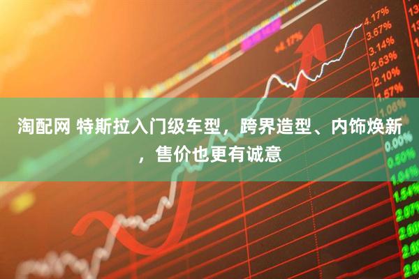 淘配网 特斯拉入门级车型，跨界造型、内饰焕新，售价也更有诚意