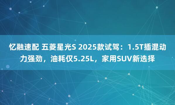 忆融速配 五菱星光S 2025款试驾：1.5T插混动力强劲，油耗仅5.25L，家用SUV新选择