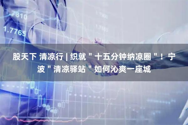 股天下 清凉行 | 织就＂十五分钟纳凉圈＂！宁波＂清凉驿站＂如何沁爽一座城