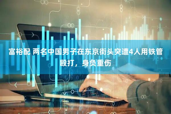 富裕配 两名中国男子在东京街头突遭4人用铁管殴打，身负重伤