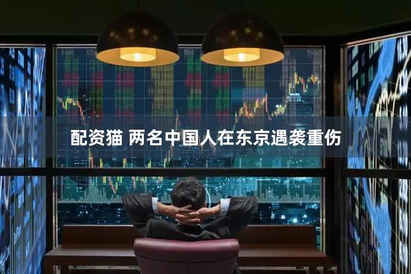 配资猫 两名中国人在东京遇袭重伤