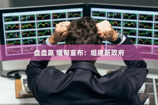 盘盘赢 缅甸宣布：组建新政府