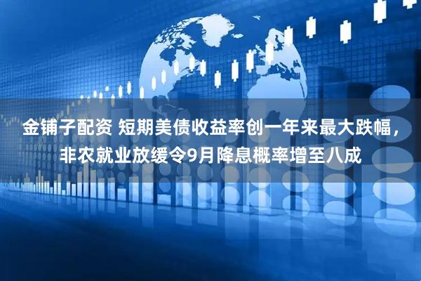 金铺子配资 短期美债收益率创一年来最大跌幅，非农就业放缓令9月降息概率增至八成