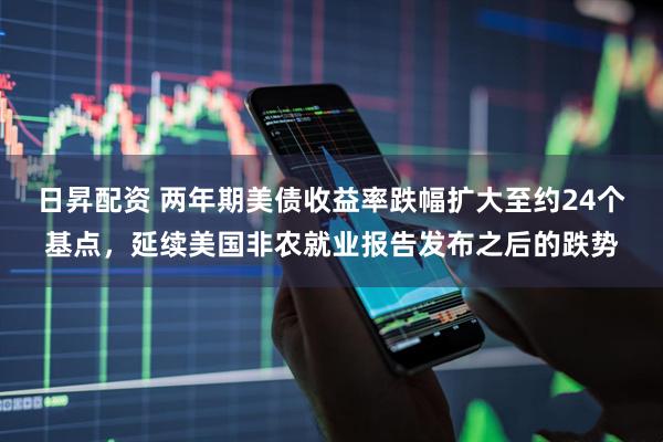 日昇配资 两年期美债收益率跌幅扩大至约24个基点，延续美国非农就业报告发布之后的跌势