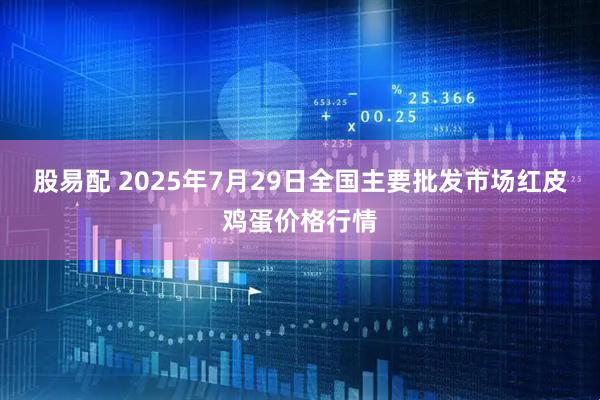股易配 2025年7月29日全国主要批发市场红皮鸡蛋价格行情