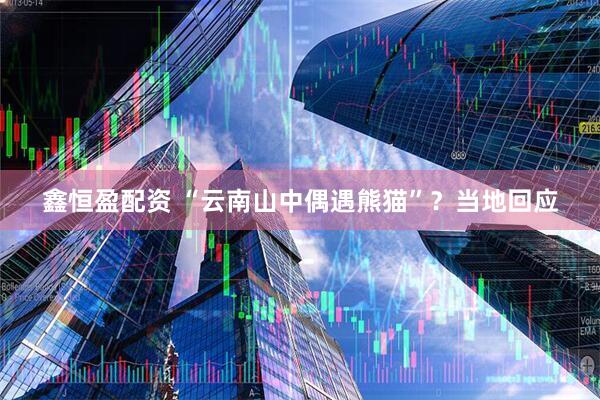 鑫恒盈配资 “云南山中偶遇熊猫”？当地回应