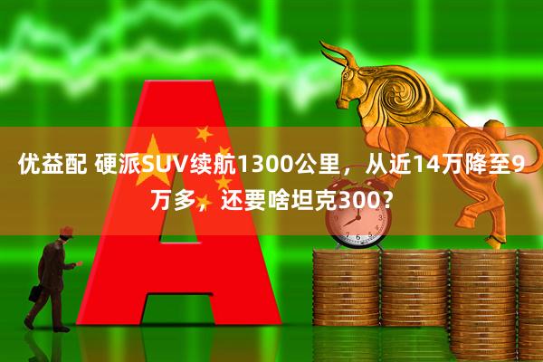 优益配 硬派SUV续航1300公里，从近14万降至9万多，还要啥坦克300？