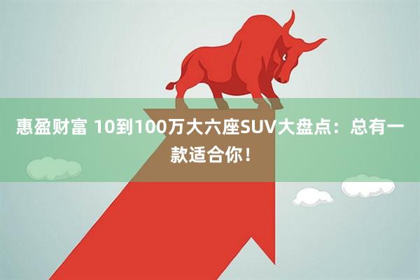 惠盈财富 10到100万大六座SUV大盘点：总有一款适合你！