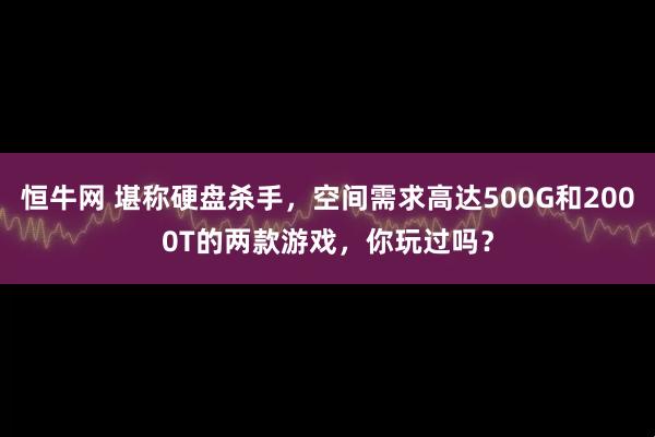 恒牛网 堪称硬盘杀手，空间需求高达500G和2000T的两款游戏，你玩过吗？