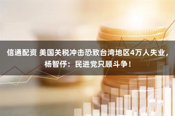 信通配资 美国关税冲击恐致台湾地区4万人失业，杨智伃：民进党只顾斗争！