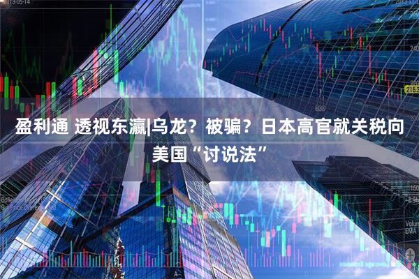 盈利通 透视东瀛|乌龙？被骗？日本高官就关税向美国“讨说法”