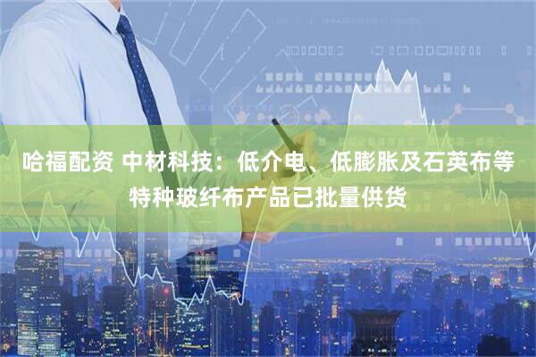 哈福配资 中材科技：低介电、低膨胀及石英布等特种玻纤布产品已批量供货