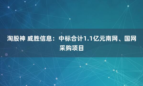 淘股神 威胜信息：中标合计1.1亿元南网、国网采购项目