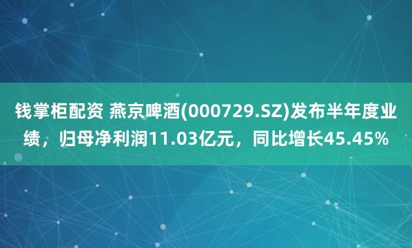 钱掌柜配资 燕京啤酒(000729.SZ)发布半年度业绩，归母净利润11.03亿元，同比增长45.45%
