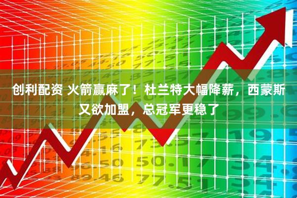 创利配资 火箭赢麻了！杜兰特大幅降薪，西蒙斯又欲加盟，总冠军更稳了