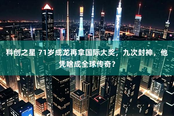 科创之星 71岁成龙再拿国际大奖，九次封神，他凭啥成全球传奇？