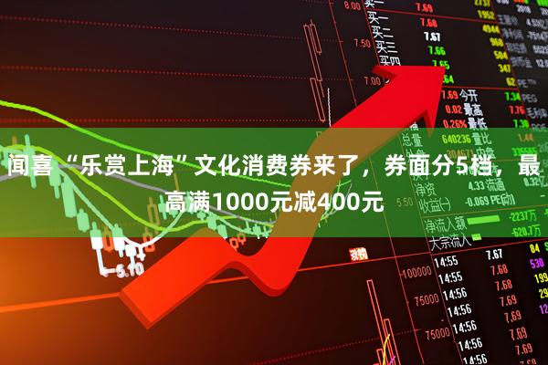 闻喜 “乐赏上海”文化消费券来了，券面分5档，最高满1000元减400元